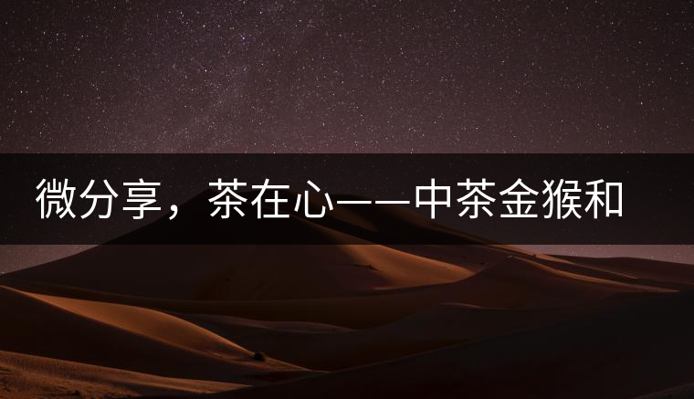 微分享，茶在心——中茶金猴和祥羊