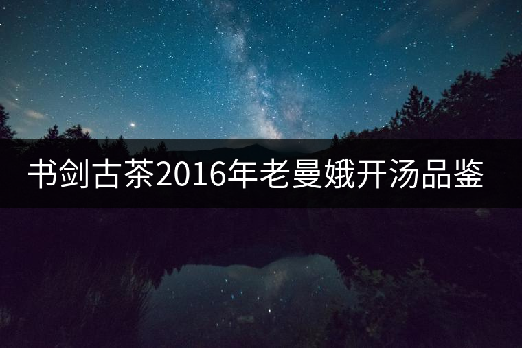 書劍古茶2016年老曼娥開湯品鑒！
