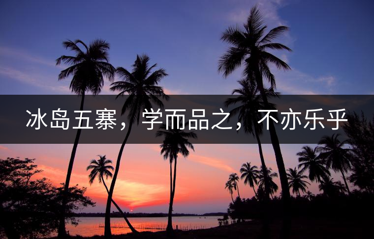 冰島五寨，學(xué)而品之，不亦樂(lè)乎