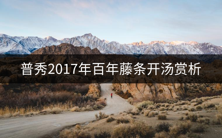 普秀2017年百年藤條開(kāi)湯賞析 普秀2017年百年藤條開(kāi)湯賞析