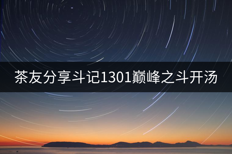 茶友分享斗記1301巔峰之斗開湯 茶友分享斗記1301巔峰之斗開湯