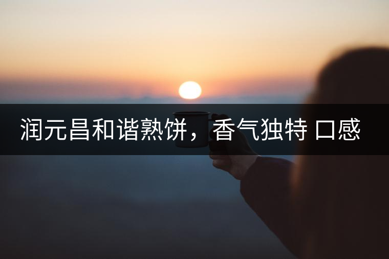 潤元昌和諧熟餅，香氣獨(dú)特 口感厚實(shí)