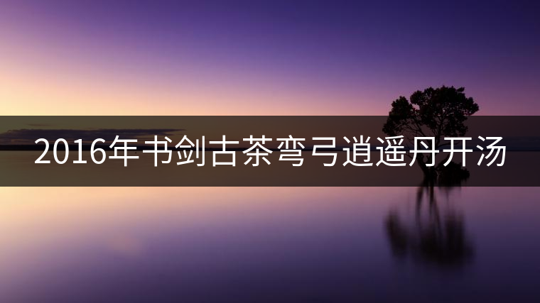 2016年書劍古茶彎弓逍遙丹開(kāi)湯