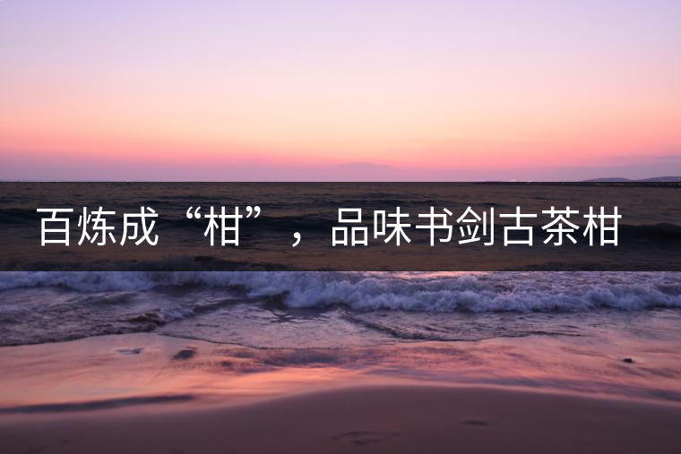 百煉成“柑”，品味書劍古茶柑普茶