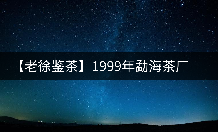 【老徐鑒茶】1999年勐海茶廠老班章品鑒報(bào)告 【老徐鑒茶】1999年勐海茶廠老班章品鑒報(bào)告