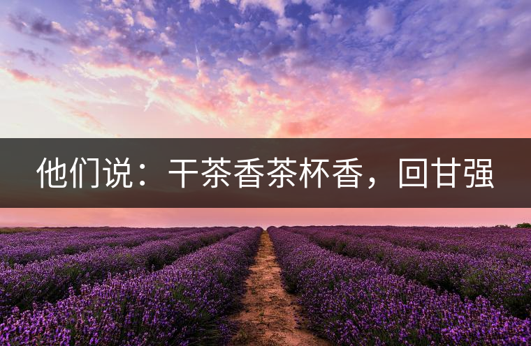 他們說：干茶香茶杯香，回甘強(qiáng)