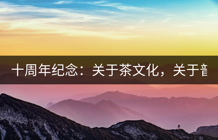 十周年紀(jì)念：關(guān)于茶文化，關(guān)于普洱茶（組圖）