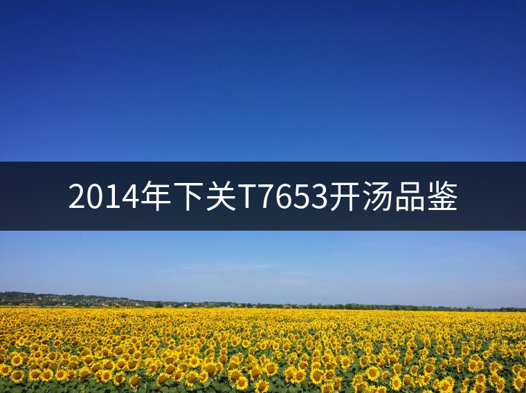 2014年下關(guān)T7653開湯品鑒