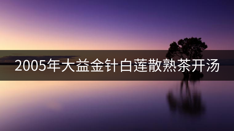 2005年大益金針白蓮散熟茶開湯