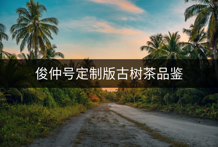 俊仲號定制版古樹茶品鑒