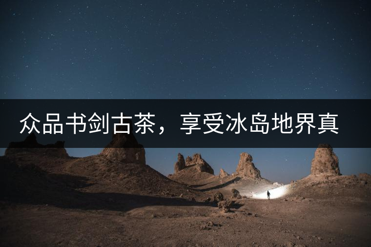 眾品書劍古茶，享受冰島地界真實的味道