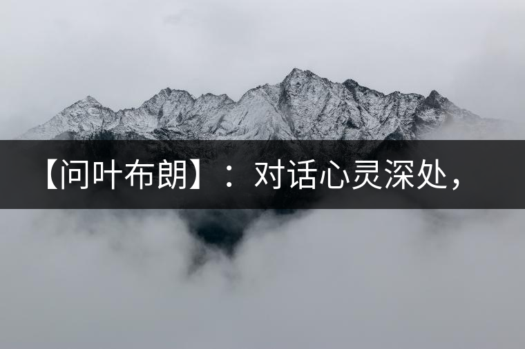 【問(wèn)葉布朗】：對(duì)話(huà)心靈深處，感受布朗神韻