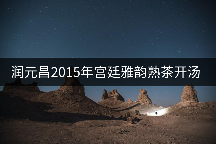 潤(rùn)元昌2015年宮廷雅韻熟茶開湯品鑒