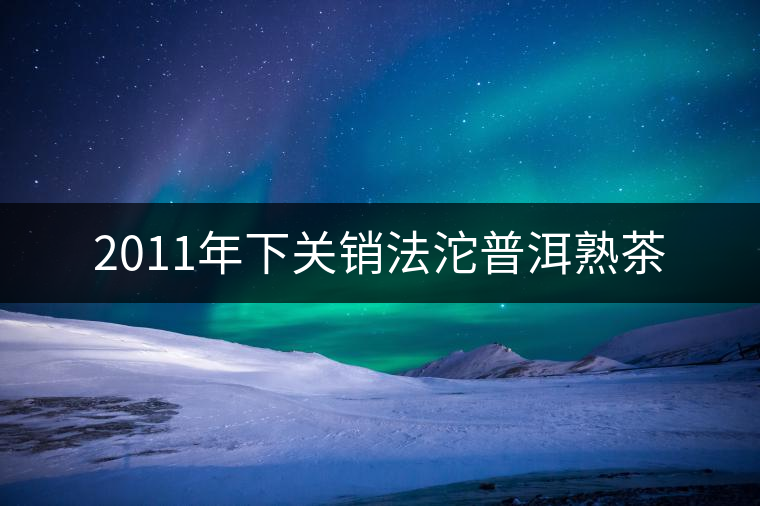 2011年下關(guān)銷(xiāo)法沱普洱熟茶