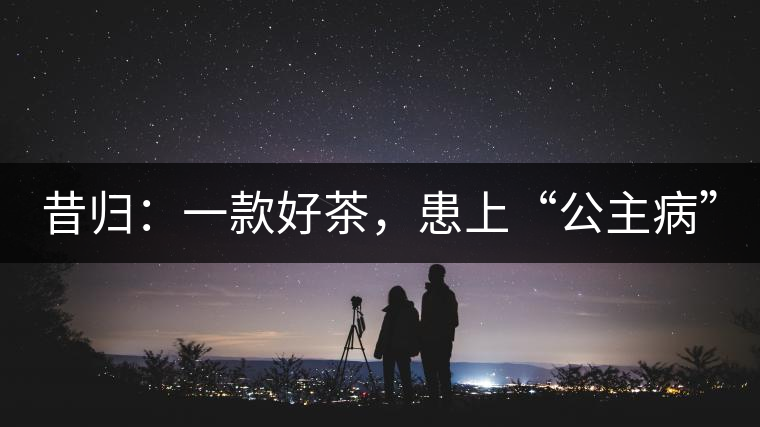 昔歸：一款好茶，患上“公主病”