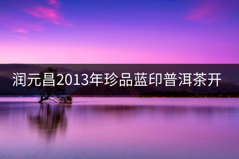 潤(rùn)元昌2013年珍品藍(lán)印普洱茶開(kāi)湯