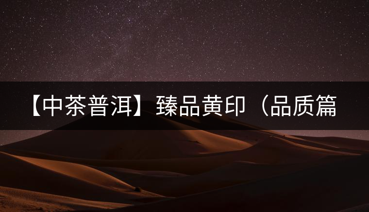【中茶普洱】臻品黃?。ㄆ焚|(zhì)篇）