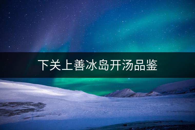 下關(guān)上善冰島開(kāi)湯品鑒 下關(guān)上善冰島開(kāi)湯品鑒