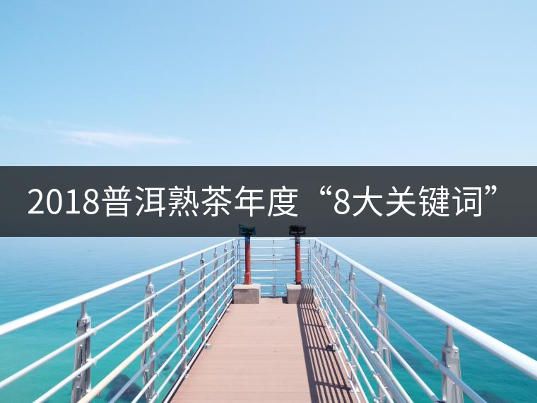2018普洱熟茶年度“8大關(guān)鍵詞”！