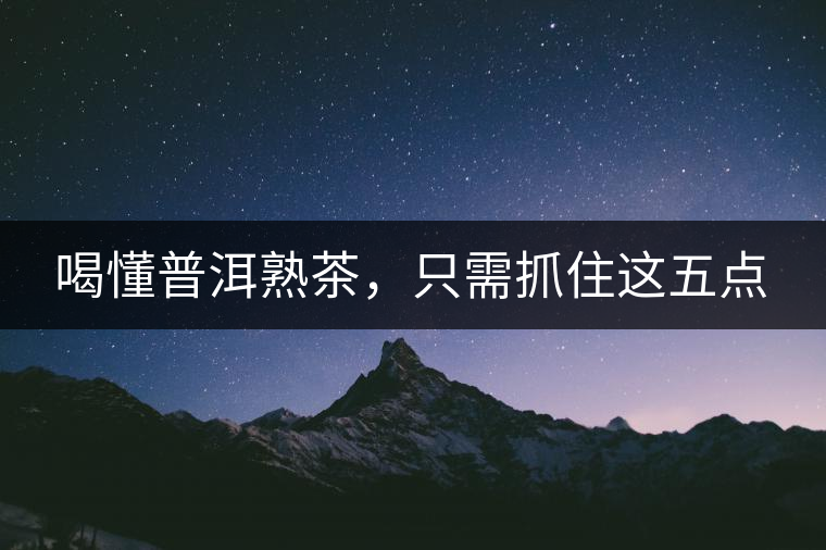 喝懂普洱熟茶，只需抓住這五點(diǎn)