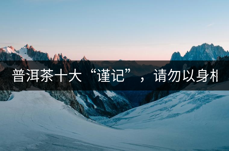 普洱茶十大“謹(jǐn)記”，請勿以身相試！