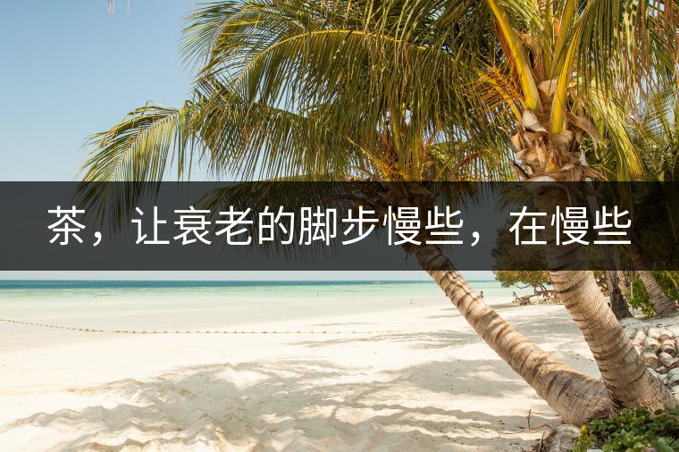 茶，讓衰老的腳步慢些，在慢些