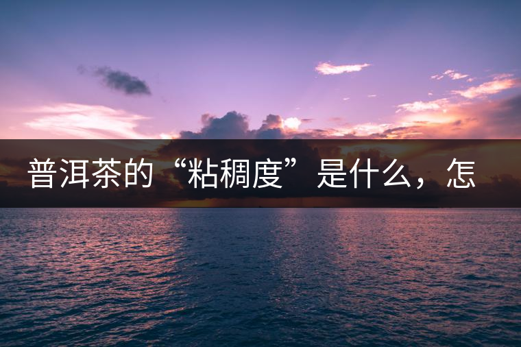 普洱茶的“粘稠度”是什么，怎么能喝出來嗎？
