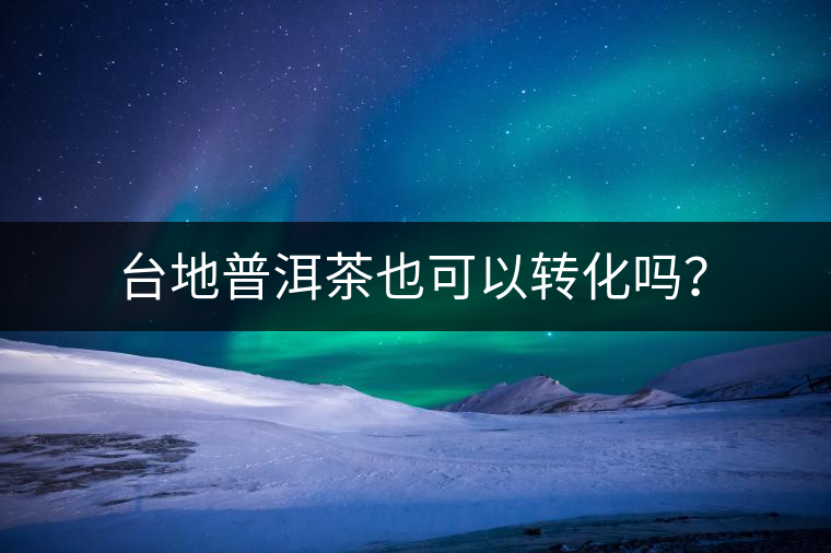 臺地普洱茶也可以轉(zhuǎn)化嗎？