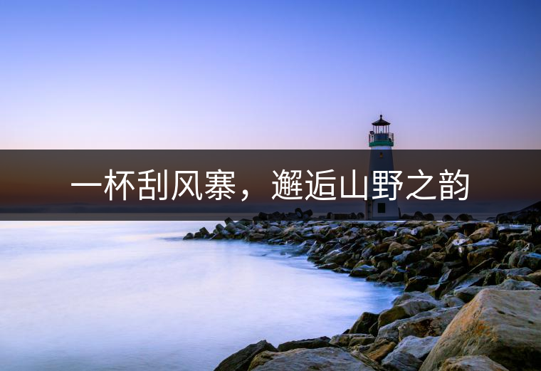 一杯刮風(fēng)寨，邂逅山野之韻