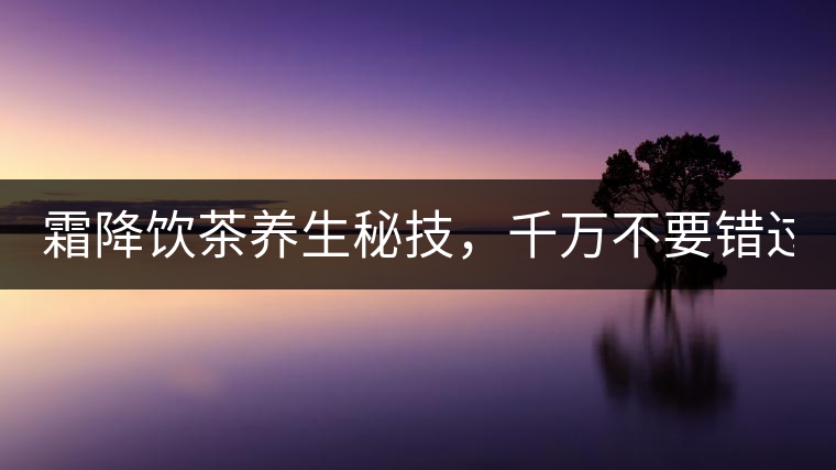 霜降飲茶養(yǎng)生秘技，千萬不要錯過！