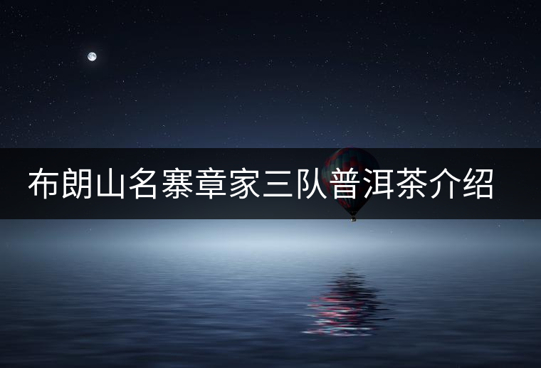 布朗山名寨章家三隊普洱茶介紹，章家三隊古樹茶口感特點