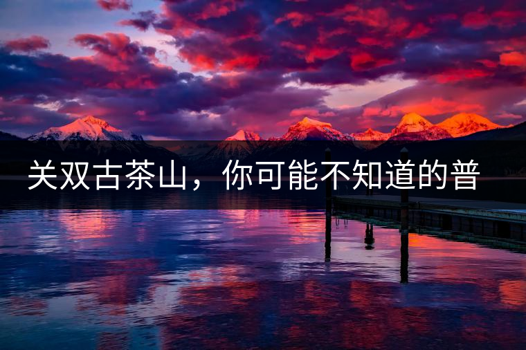 關(guān)雙古茶山，你可能不知道的普洱茶區(qū)