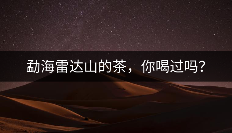 勐海雷達(dá)山的茶，你喝過嗎？