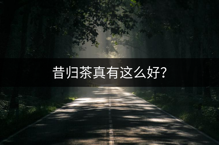 昔歸茶真有這么好？