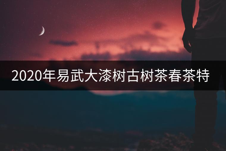 2020年易武大漆樹古樹茶春茶特點(diǎn) 2020年易武大漆樹古樹茶春茶特點(diǎn)