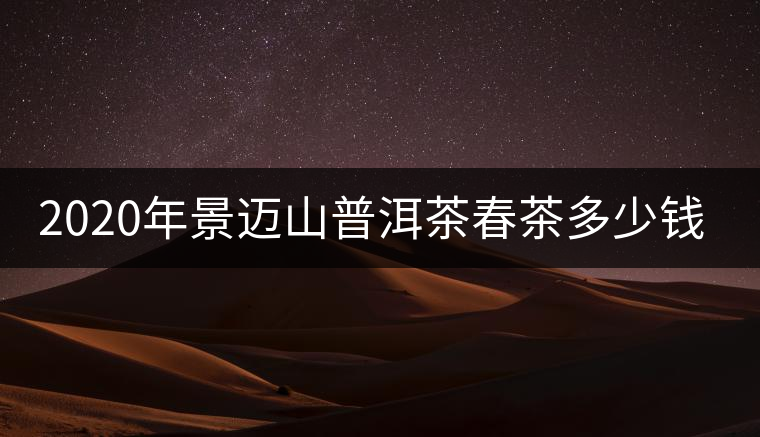 2020年景邁山普洱茶春茶多少錢一斤？