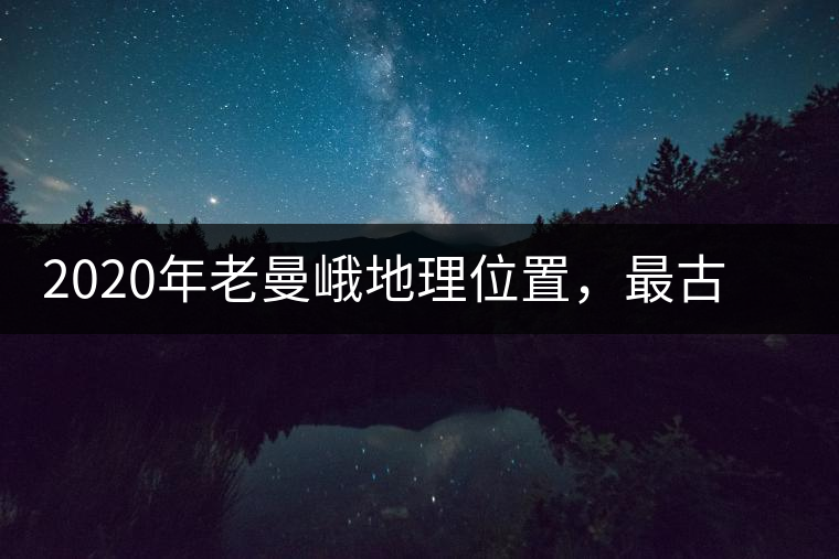 2020年老曼峨地理位置，最古老的布朗族寨子，最極端的普洱茶