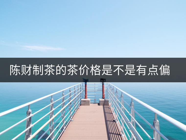 陳財制茶的茶價格是不是有點偏高??？好的普洱茶，魅力在于“化”