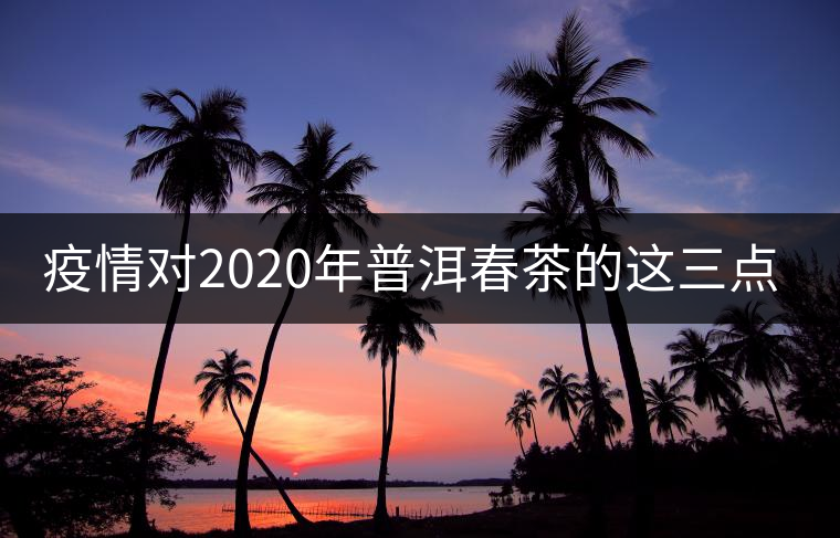 疫情對(duì)2020年普洱春茶的這三點(diǎn)影響不可忽視！