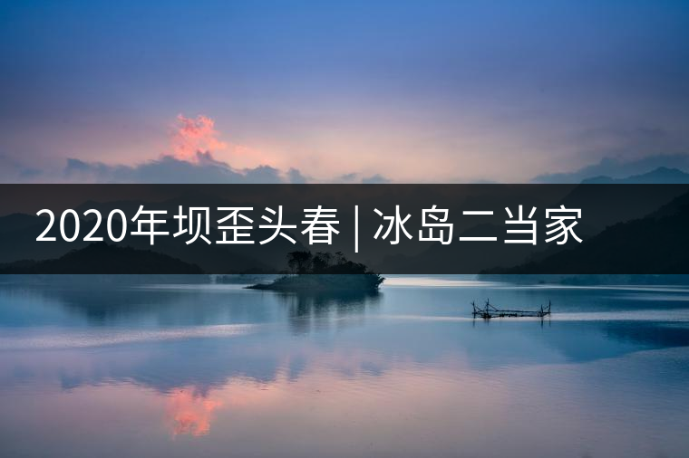 2020年壩歪頭春 | 冰島二當(dāng)家，究竟有什么實(shí)力？