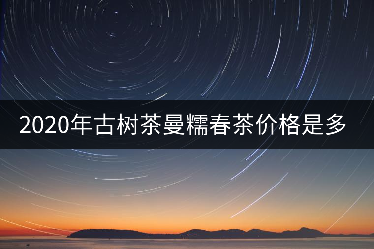 2020年古樹茶曼糯春茶價(jià)格是多少？