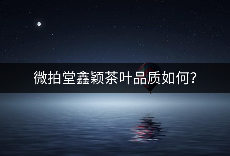 微拍堂鑫穎茶葉品質(zhì)如何？