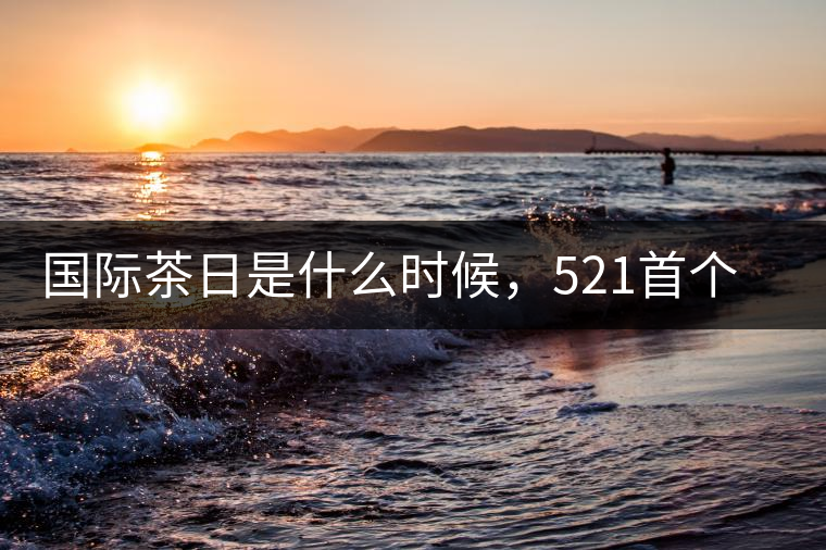 國際茶日是什么時(shí)候，521首個(gè)“國際茶日”即將到來