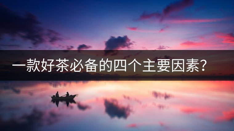 一款好茶必備的四個(gè)主要因素？你知道嗎？
