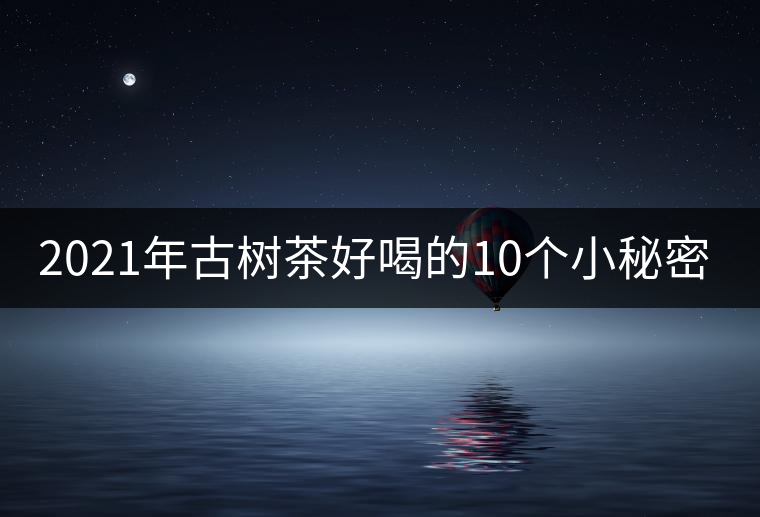 2021年古樹茶好喝的10個小秘密！