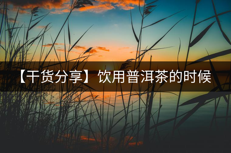 【干貨分享】飲用普洱茶的時(shí)候感到口舌發(fā)干怎么辦？