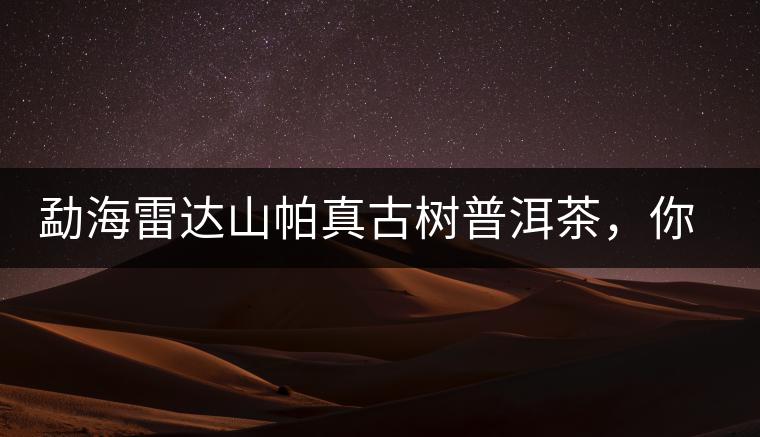 勐海雷達山帕真古樹普洱茶，你喝過嗎？