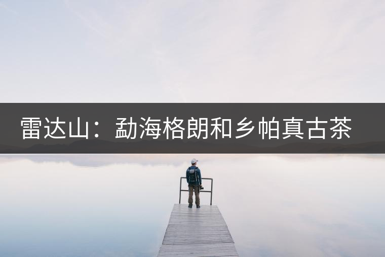 雷達山：勐海格朗和鄉(xiāng)帕真古茶園