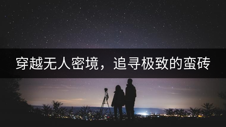穿越無(wú)人密境，追尋極致的蠻磚