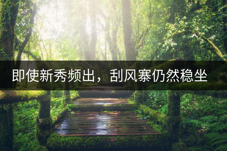 即使新秀頻出，刮風(fēng)寨仍然穩(wěn)坐易武榜首，這是為何